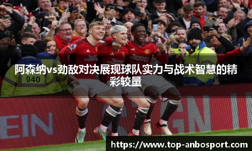 阿森纳vs劲敌对决展现球队实力与战术智慧的精彩较量