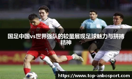 国足中国vs世界强队的较量展现足球魅力与拼搏精神